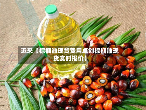 近来【棕榈油现货费用卓创棕榈油现货实时报价】