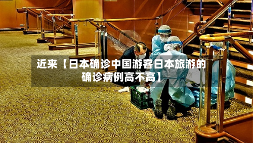近来【日本确诊中国游客日本旅游的确诊病例高不高】