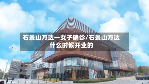 石景山万达一女子确诊/石景山万达什么时候开业的