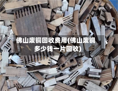 佛山废铜回收费用(佛山废铜多少钱一片回收)