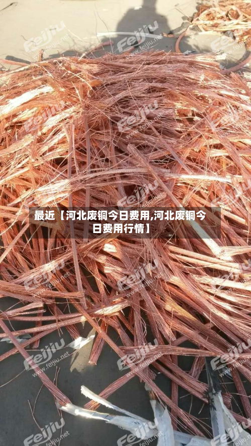 最近【河北废铜今日费用,河北废铜今日费用行情】