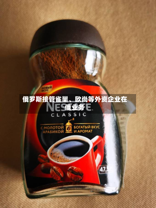 俄罗斯接管雀巢、欧尚等外资企业在俄业务-第1张图片