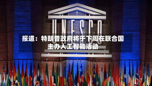 报道：特朗普政府将于下周在联合国主办人工智能活动
