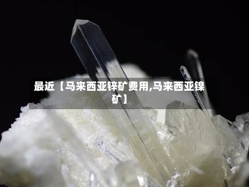 最近【马来西亚锌矿费用,马来西亚镍矿】