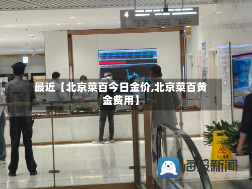最近【北京菜百今日金价,北京菜百黄金费用】