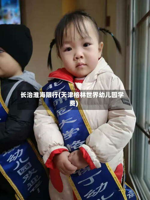 长治淮海限行(天津格林世界幼儿园学费)