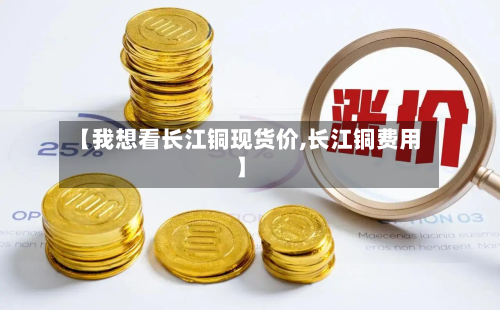 【我想看长江铜现货价,长江铜费用】