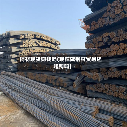 钢材现货赚钱吗(现在做钢材贸易还赚钱吗)