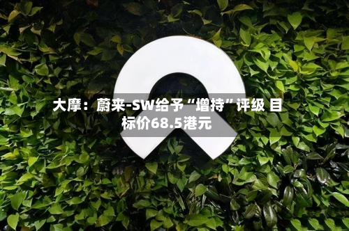 大摩：蔚来-SW给予“增持”评级 目标价68.5港元-第1张图片
