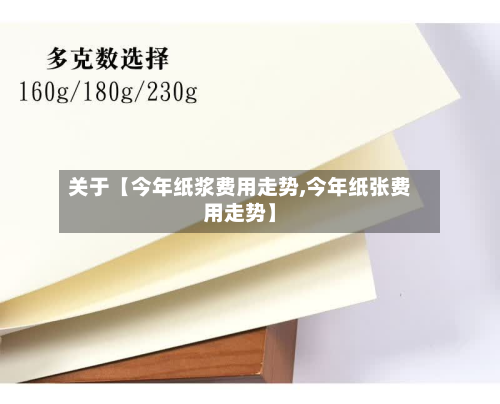 关于【今年纸浆费用走势,今年纸张费用走势】