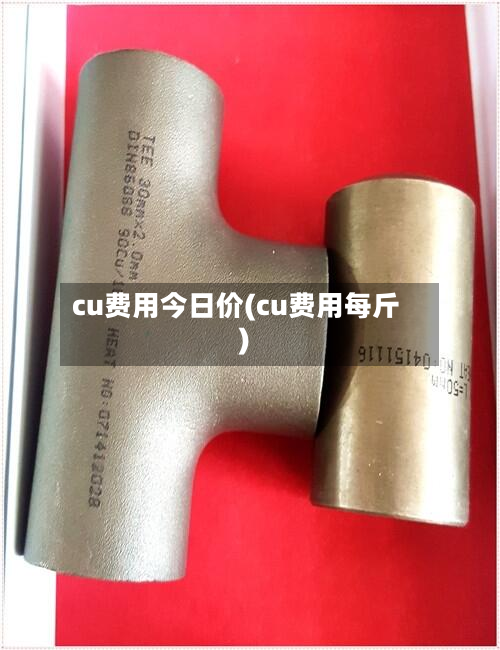 cu费用今日价(cu费用每斤)
