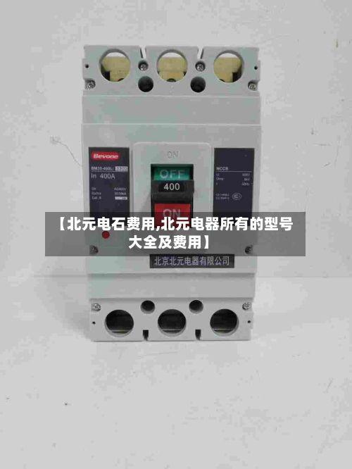 【北元电石费用,北元电器所有的型号大全及费用】