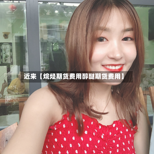 近来【烷烃期货费用醇醚期货费用】