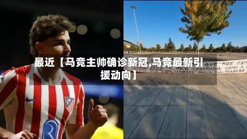 最近【马竞主帅确诊新冠,马竞最新引援动向】