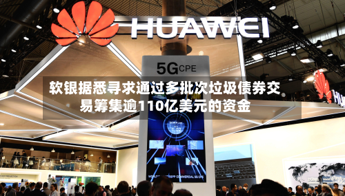 软银据悉寻求通过多批次垃圾债券交易筹集逾110亿美元的资金
