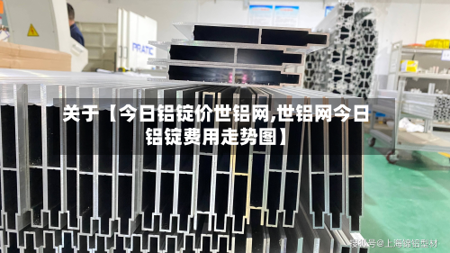 关于【今日铝锭价世铝网,世铝网今日铝锭费用走势图】