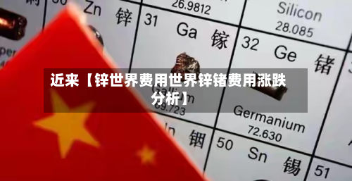 近来【锌世界费用世界锌锗费用涨跌分析】