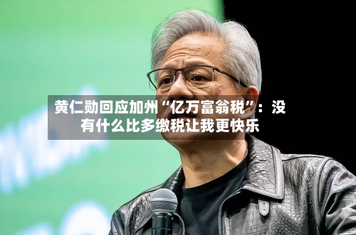 黄仁勋回应加州“亿万富翁税”：没有什么比多缴税让我更快乐