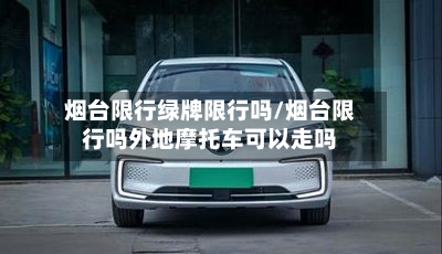 烟台限行绿牌限行吗/烟台限行吗外地摩托车可以走吗