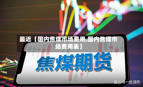最近【国内焦煤市场费用,国内焦煤市场费用表】