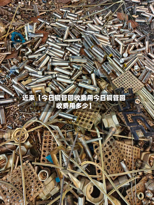 近来【今日铜管回收费用今日铜管回收费用多少】