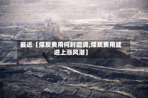 最近【煤炭费用何时回调,煤炭费用或迎上涨风潮】
