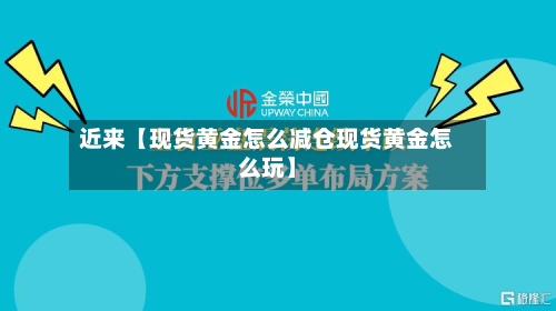 近来【现货黄金怎么减仓现货黄金怎么玩】