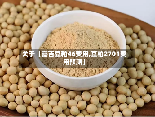 关于【嘉吉豆粕46费用,豆粕2701费用预测】
