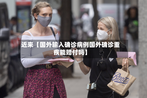 近来【国外输入确诊病例国外确诊重疾能赔付吗】
