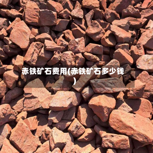 赤铁矿石费用(赤铁矿石多少钱)