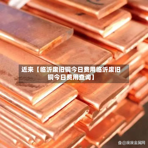 近来【临沂废旧铜今日费用临沂废旧铜今日费用查询】