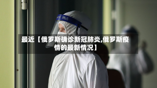 最近【俄罗斯确诊新冠肺炎,俄罗斯疫情的最新情况】