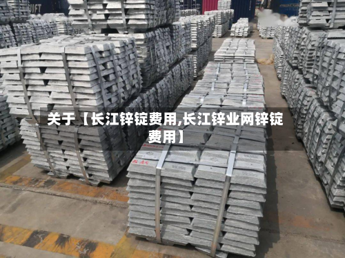 关于【长江锌锭费用,长江锌业网锌锭费用】