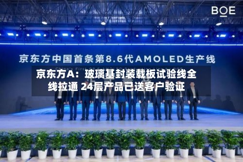 京东方A：玻璃基封装载板试验线全线拉通 24层产品已送客户验证