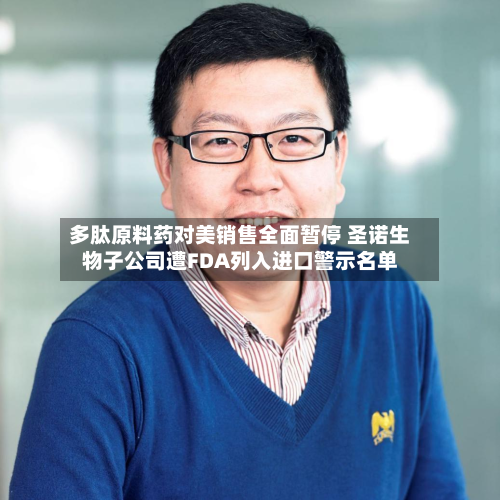 多肽原料药对美销售全面暂停 圣诺生物子公司遭FDA列入进口警示名单