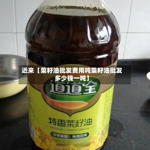 近来【菜籽油批发费用吨菜籽油批发多少钱一吨】