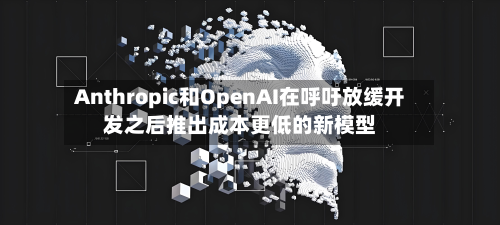 Anthropic和OpenAI在呼吁放缓开发之后推出成本更低的新模型-第1张图片