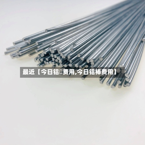最近【今日铝巻费用,今日铝棒费用】