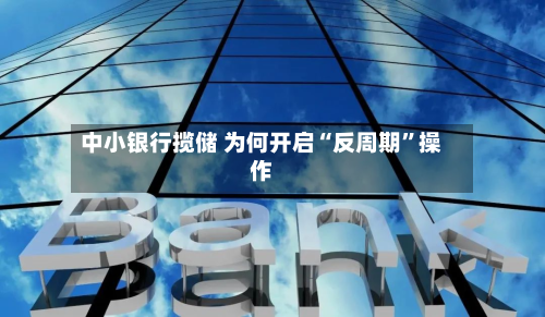 中小银行揽储 为何开启“反周期”操作