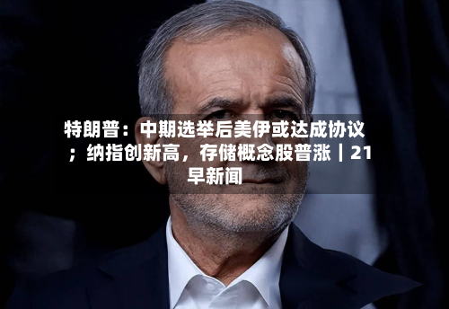 特朗普：中期选举后美伊或达成协议；纳指创新高，存储概念股普涨｜21早新闻