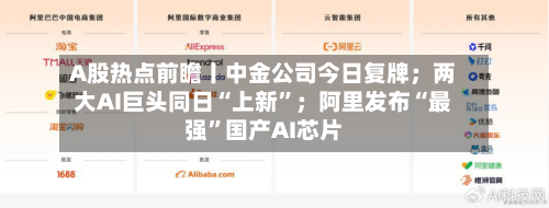 A股热点前瞻丨中金公司今日复牌；两大AI巨头同日“上新”；阿里发布“最强”国产AI芯片