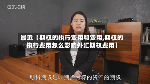 最近【期权的执行费用和费用,期权的执行费用怎么影响外汇期权费用】