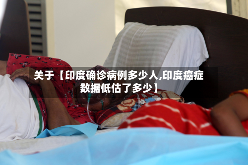 关于【印度确诊病例多少人,印度癌症数据低估了多少】