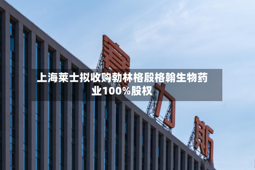 上海莱士拟收购勃林格殷格翰生物药业100%股权