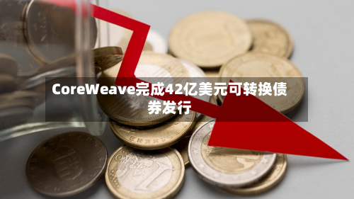 CoreWeave完成42亿美元可转换债券发行-第1张图片