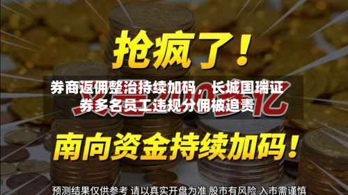 券商返佣整治持续加码，长城国瑞证券多名员工违规分佣被追责