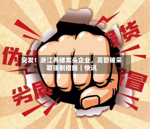 突发！浙江养猪龙头企业，高管被采取强制措施｜快讯