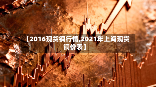 【2016现货铜行情,2021年上海现货铜价表】