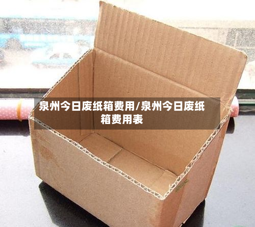 泉州今日废纸箱费用/泉州今日废纸箱费用表